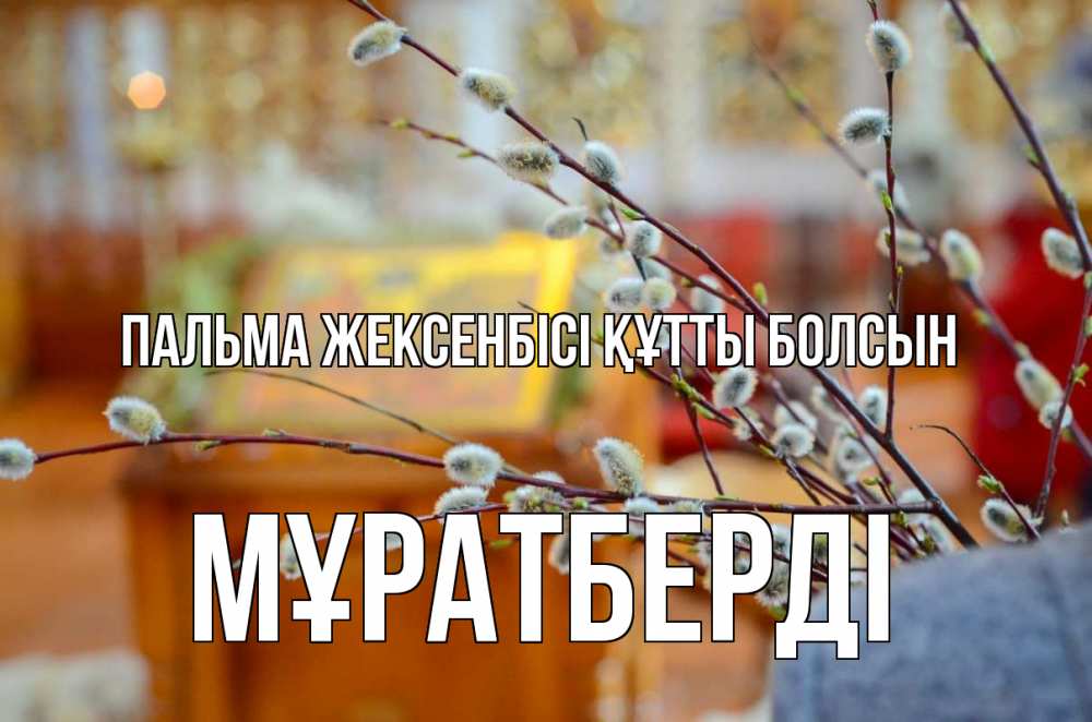 Күн сайын ашық хат с именем, Мұратберді Пальма жексенбісі құтты болсын верба Онлайн тегін жүктеп алу тілектері бар керемет карта 