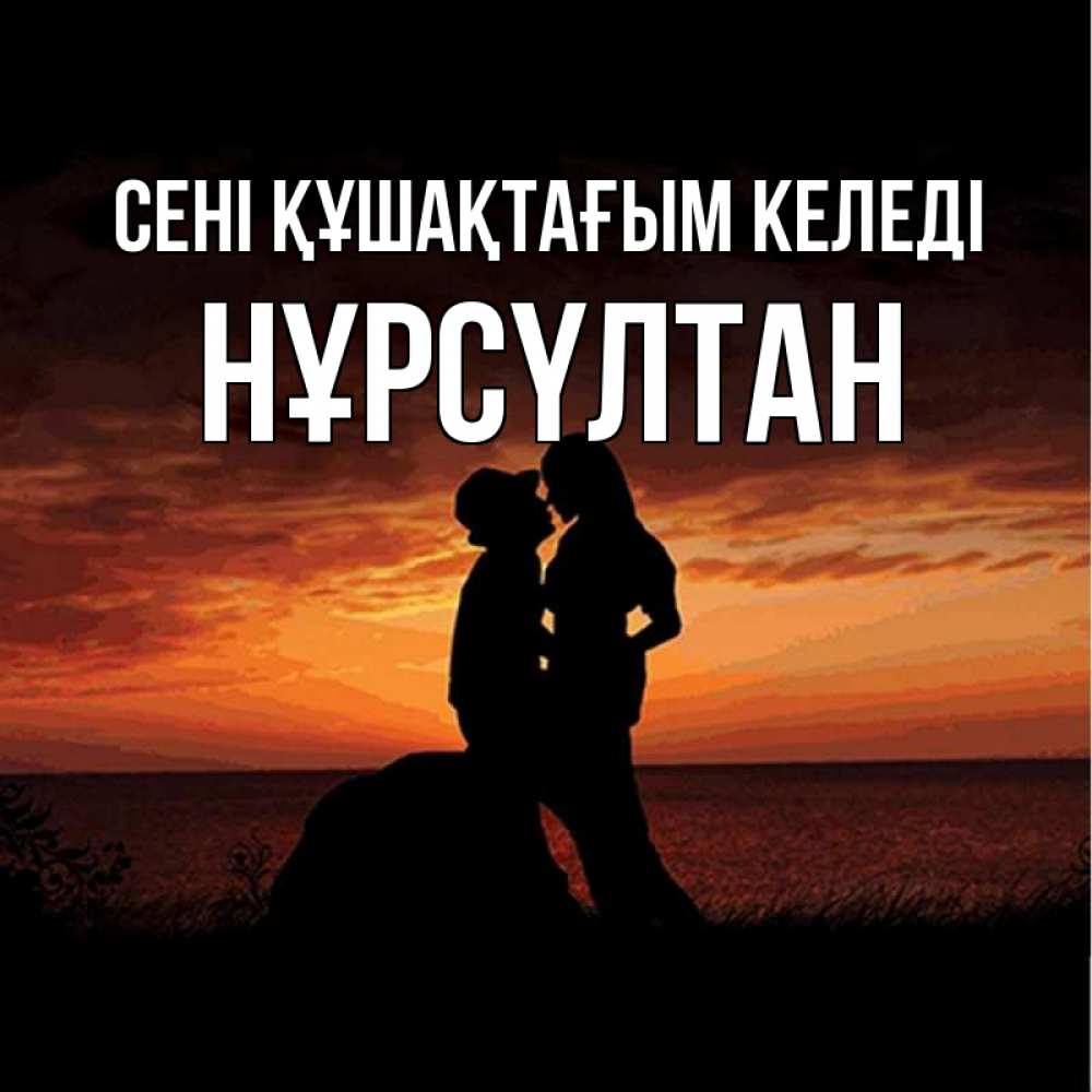 Күн сайын ашық хат с именем, НҰРСҮЛТАН сені құшақтағым келеді парень и девушка и оранжевое небо Онлайн тегін жүктеп алу тілектері бар керемет карта 