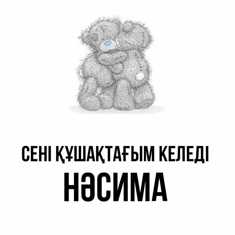 Күн сайын ашық хат с именем, НӘСИМА сені құшақтағым келеді два теддика Онлайн тегін жүктеп алу тілектері бар керемет карта 