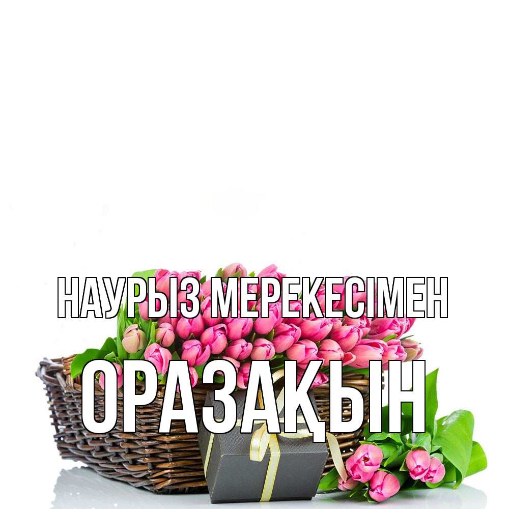 Күн сайын ашық хат с именем, ОРАЗАҚЫН Наурыз мерекесімен цветы Онлайн тегін жүктеп алу тілектері бар керемет карта 