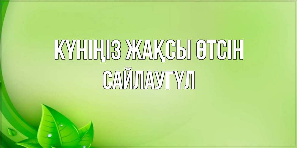 Күн сайын ашық хат с именем, САЙЛАУГҮЛ Күніңіз жақсы өтсін зеленая тема Онлайн тегін жүктеп алу тілектері бар керемет карта 