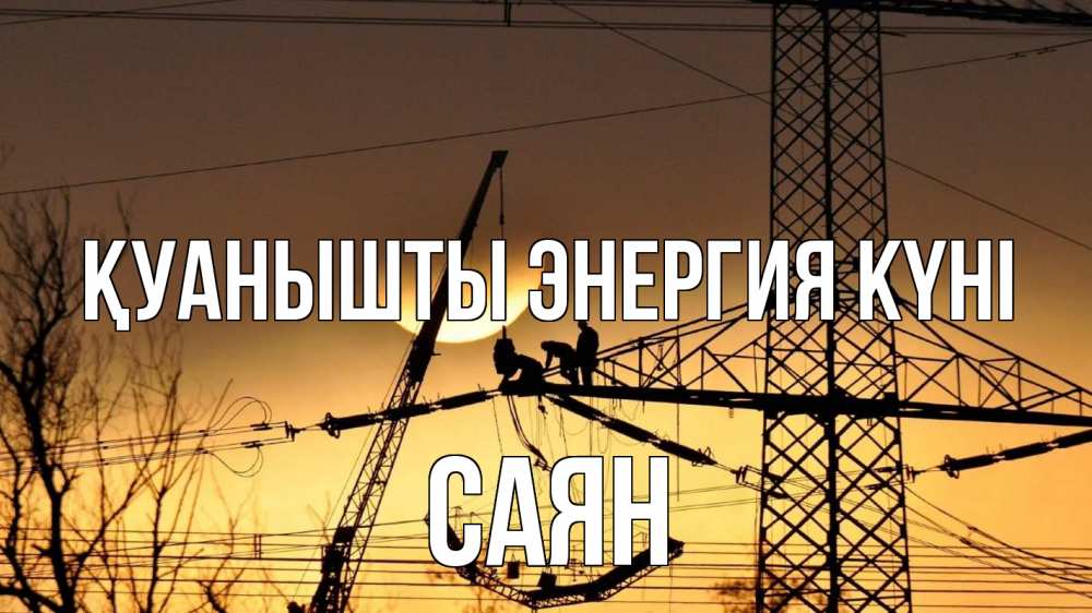 Күн сайын ашық хат с именем, САЯН Қуанышты энергия күні ЛЭП ремонт закат Онлайн тегін жүктеп алу тілектері бар керемет карта 