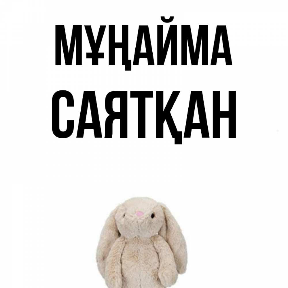 Күн сайын ашық хат с именем, САЯТҚАН Мұңайма детская игрушка зайчика Онлайн тегін жүктеп алу тілектері бар керемет карта 