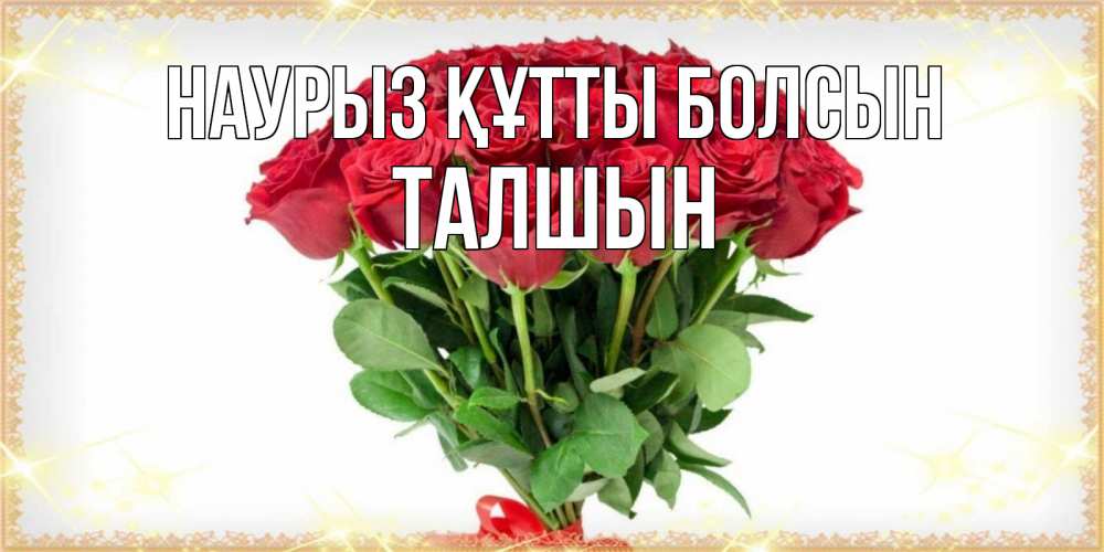 Күн сайын ашық хат с именем, ТАЛШЫН Наурыз құтты болсын самый огромный букет для милых дам Онлайн тегін жүктеп алу тілектері бар керемет карта 