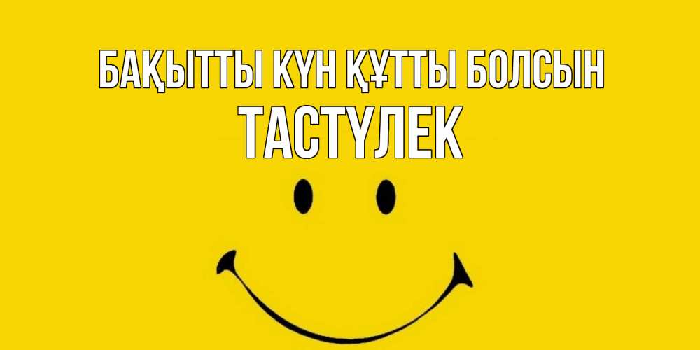 Күн сайын ашық хат с именем, ТАСТҮЛЕК Бақытты күн құтты болсын радость и улыбка Онлайн тегін жүктеп алу тілектері бар керемет карта 