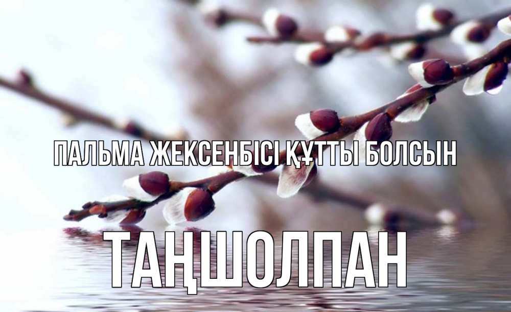 Күн сайын ашық хат с именем, ТАҢШОЛПАН Пальма жексенбісі құтты болсын верба, ручей Онлайн тегін жүктеп алу тілектері бар керемет карта 