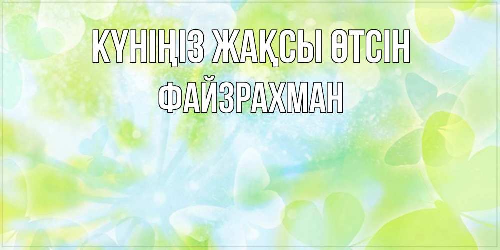 Күн сайын ашық хат с именем, ФАЙЗРАХМАН Күніңіз жақсы өтсін абстрактная картинка с пожеланием прекрасного летнего дня Онлайн тегін жүктеп алу тілектері бар керемет карта 