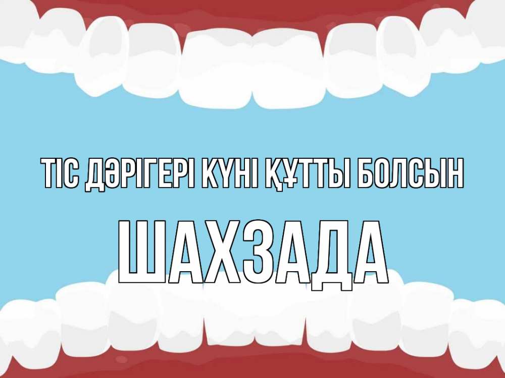 Күн сайын ашық хат с именем, ШАХЗАДА Тіс дәрігері күні құтты болсын с днем стоматолога Онлайн тегін жүктеп алу тілектері бар керемет карта 