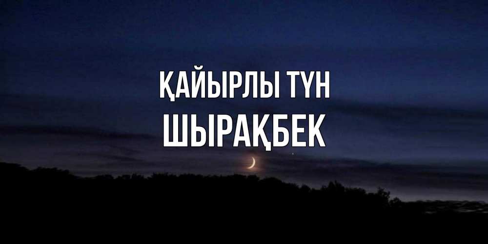 Күн сайын ашық хат с именем, ШЫРАҚБЕК Қайырлы түн месяц Онлайн тегін жүктеп алу тілектері бар керемет карта 