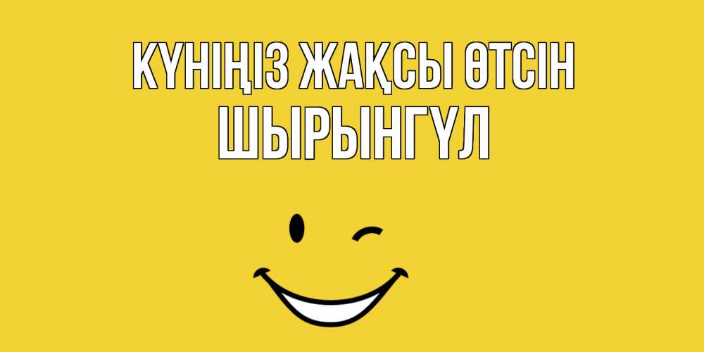 Күн сайын ашық хат с именем, ШЫРЫНГҮЛ Күніңіз жақсы өтсін позитивного дня Онлайн тегін жүктеп алу тілектері бар керемет карта 