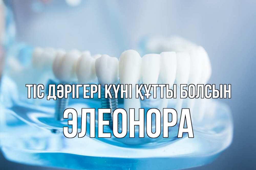 Күн сайын ашық хат с именем, Элеонора Тіс дәрігері күні құтты болсын с днем стоматолога Онлайн тегін жүктеп алу тілектері бар керемет карта 