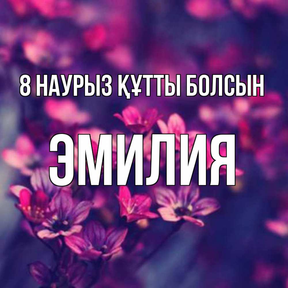 Күн сайын ашық хат с именем, Эмилия 8 наурыз құтты болсын небольшие цветы 1 Онлайн тегін жүктеп алу тілектері бар керемет карта 