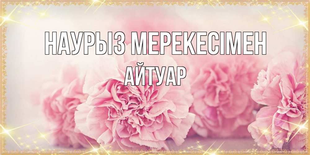 Күн сайын ашық хат с именем, Айтуар Наурыз мерекесімен розовые цветы на праздник весны наурыз Онлайн тегін жүктеп алу тілектері бар керемет карта 