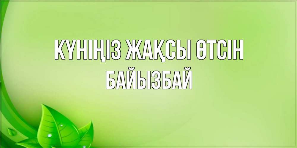 Күн сайын ашық хат с именем, Байызбай Күніңіз жақсы өтсін зеленая тема Онлайн тегін жүктеп алу тілектері бар керемет карта 