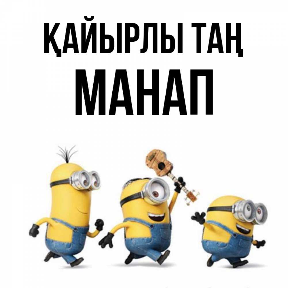 Күн сайын ашық хат с именем, МАНАП Қайырлы таң миньоны и прекрасное утро Онлайн тегін жүктеп алу тілектері бар керемет карта 
