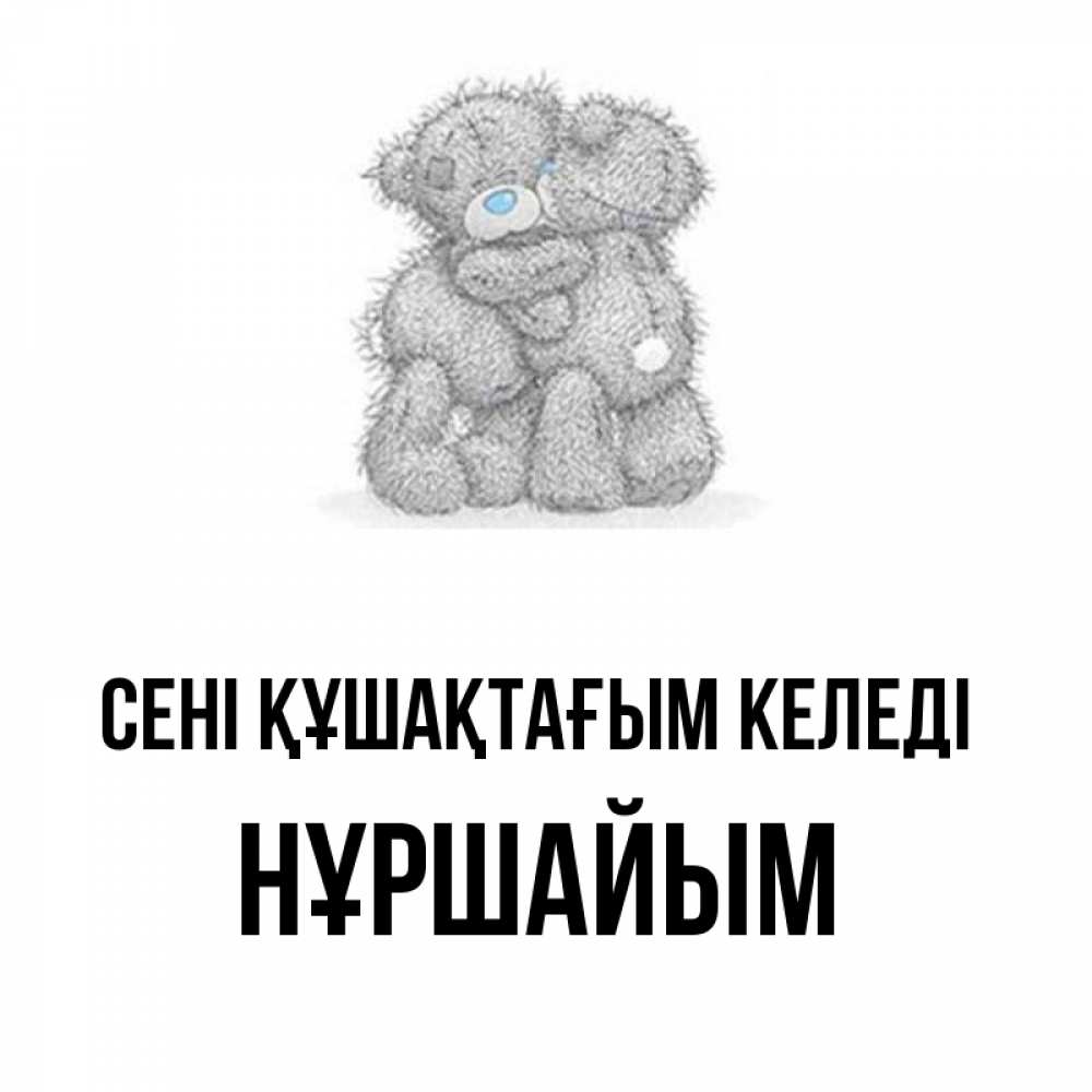Күн сайын ашық хат с именем, НҰРШАЙЫМ сені құшақтағым келеді два теддика Онлайн тегін жүктеп алу тілектері бар керемет карта 