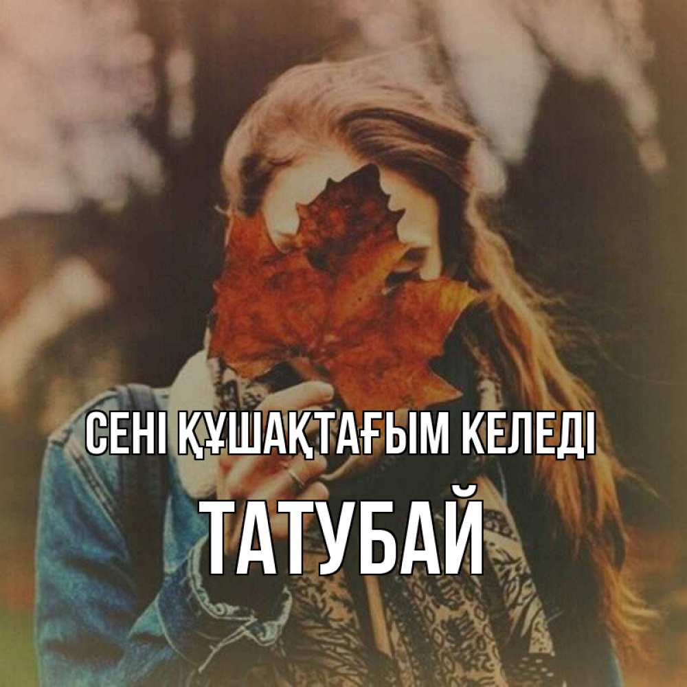 Күн сайын ашық хат с именем, ТАТУБАЙ сені құшақтағым келеді осеннее настроение и рыжая Онлайн тегін жүктеп алу тілектері бар керемет карта 