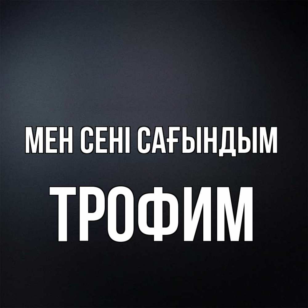 Күн сайын ашық хат с именем, Трофим Мен сені сағындым с подписью Онлайн тегін жүктеп алу тілектері бар керемет карта 