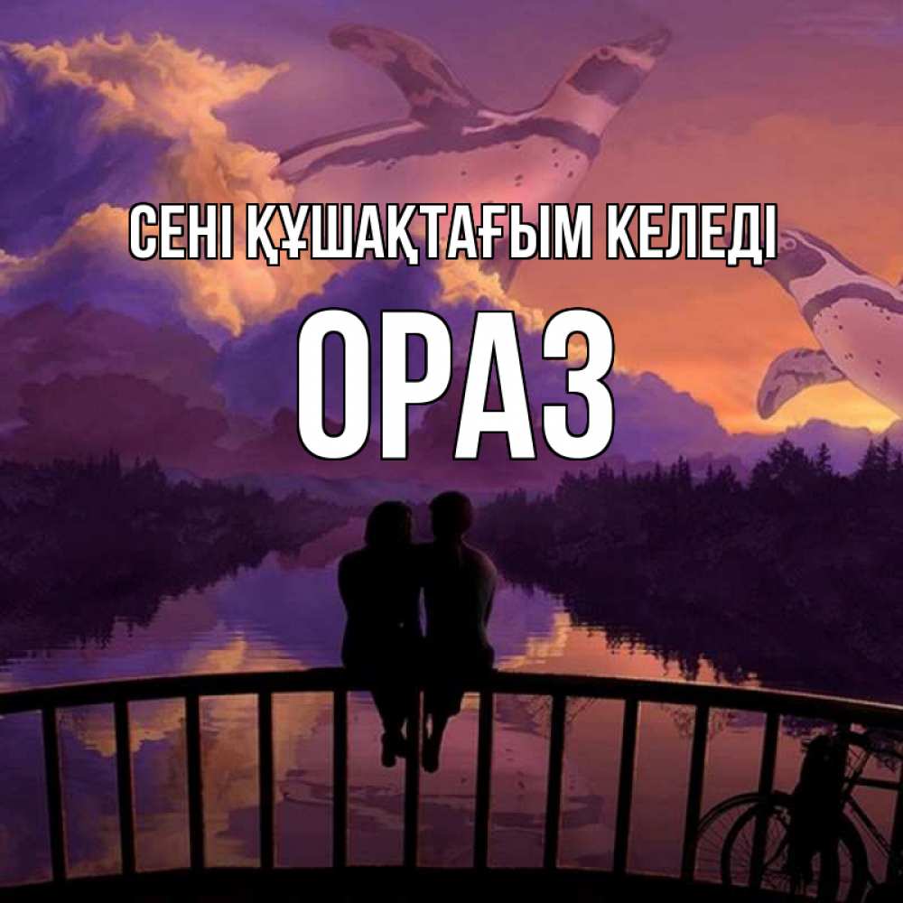 Күн сайын ашық хат с именем, ОРАЗ сені құшақтағым келеді парочка сидит на мосте или на набережной Онлайн тегін жүктеп алу тілектері бар керемет карта 
