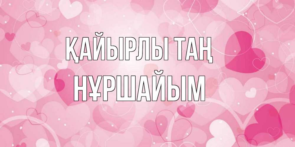 Күн сайын ашық хат с именем, НҰРШАЙЫМ Қайырлы таң хорошее настроение утром Онлайн тегін жүктеп алу тілектері бар керемет карта 