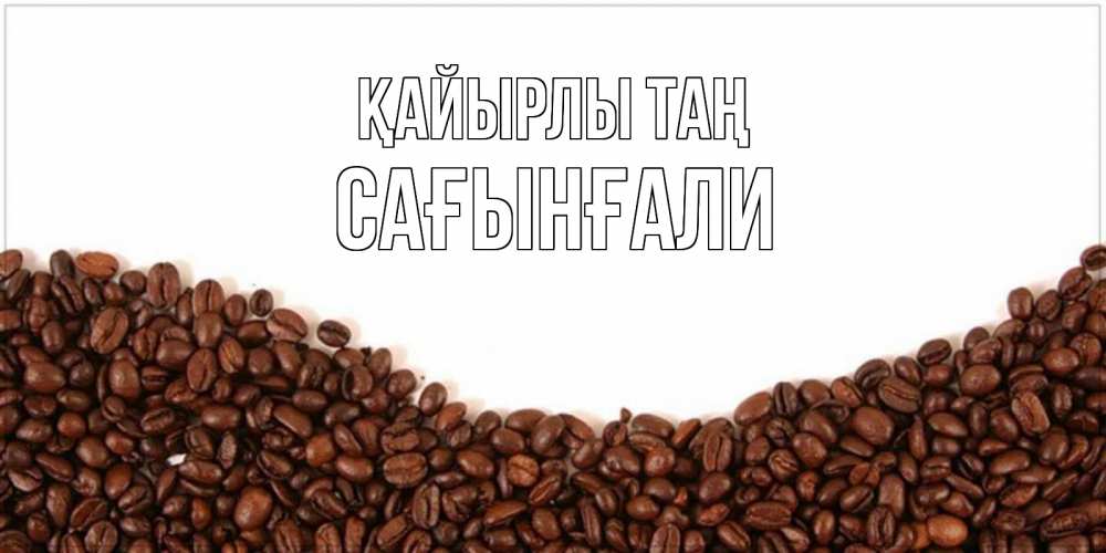 Күн сайын ашық хат с именем, Сағынғали Қайырлы таң текст на белом фоне и снизу кофейные зерна Онлайн тегін жүктеп алу тілектері бар керемет карта 
