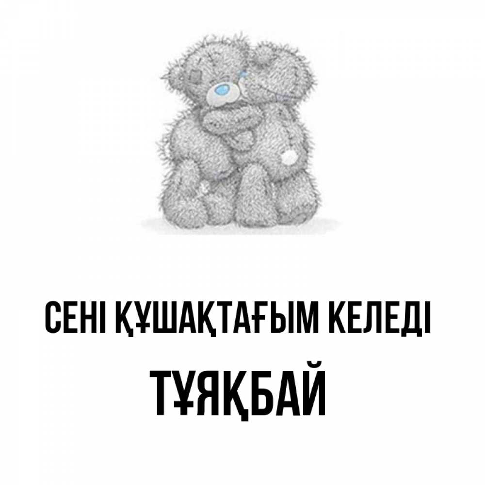 Күн сайын ашық хат с именем, ТҰЯҚБАЙ сені құшақтағым келеді два теддика Онлайн тегін жүктеп алу тілектері бар керемет карта 