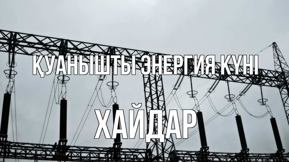 Күн сайын ашық хат с именем, ХАЙДАР Қуанышты энергия күні энергетика Онлайн тегін жүктеп алу тілектері бар керемет карта 