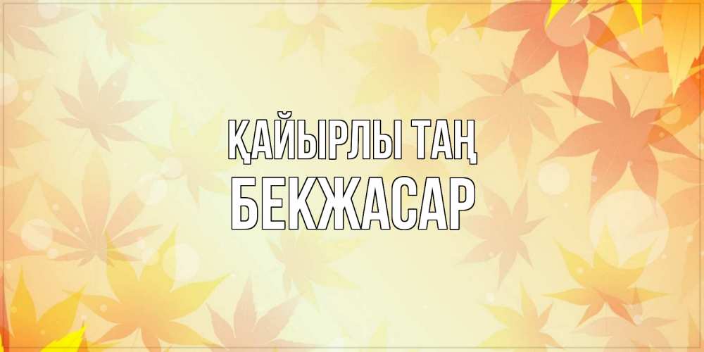 Күн сайын ашық хат с именем, Бекжасар Қайырлы таң доброе утро Онлайн тегін жүктеп алу тілектері бар керемет карта 