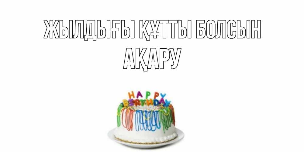 Күн сайын ашық хат с именем, АҚАРУ Жылдығы құтты болсын Тортик Онлайн тегін жүктеп алу тілектері бар керемет карта 