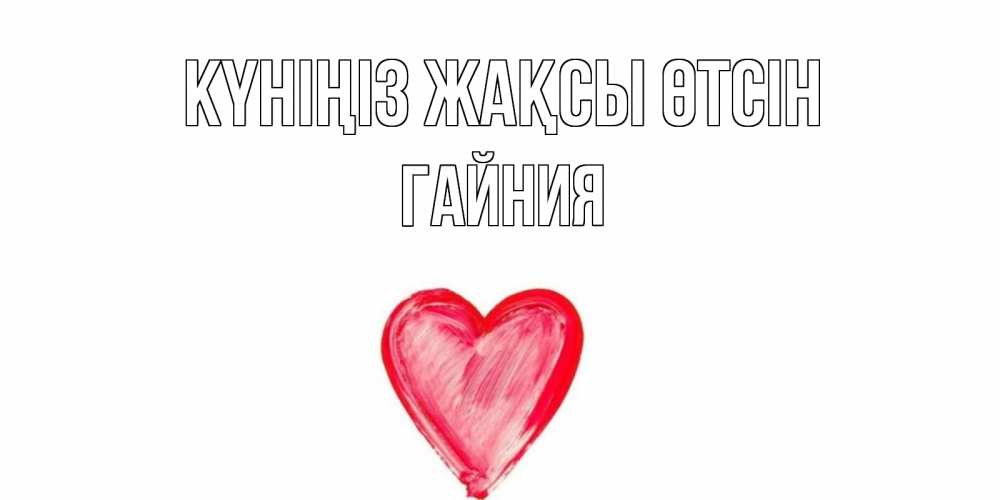 Күн сайын ашық хат с именем, ГАЙНИЯ Күніңіз жақсы өтсін прекрасного дня любимой Онлайн тегін жүктеп алу тілектері бар керемет карта 