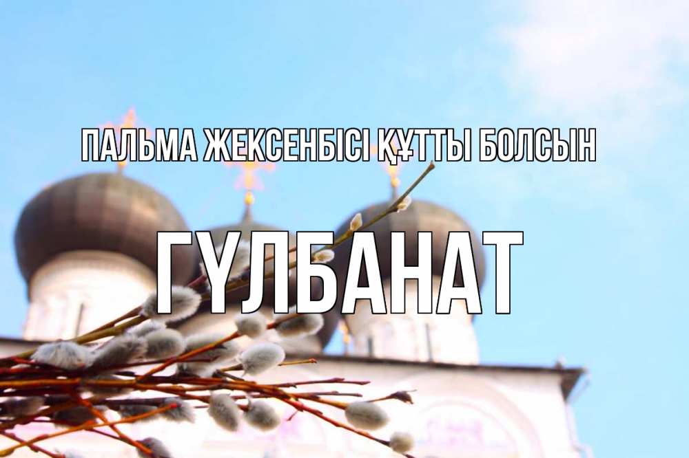 Күн сайын ашық хат с именем, ГҮЛБАНАТ Пальма жексенбісі құтты болсын верба Онлайн тегін жүктеп алу тілектері бар керемет карта 