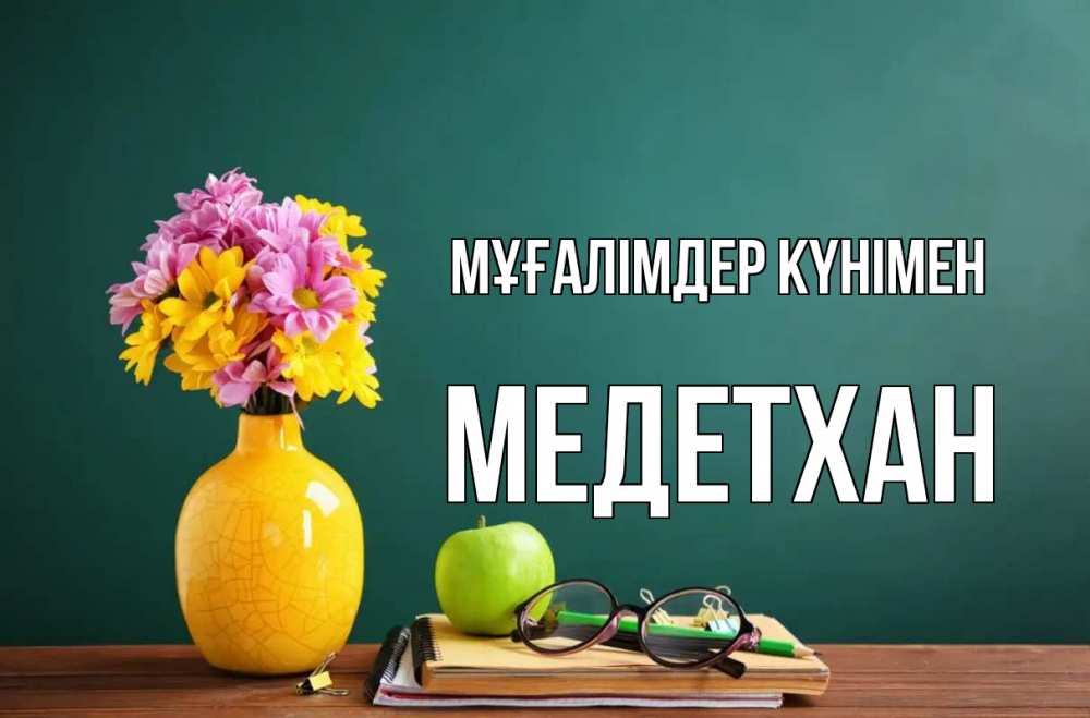 Күн сайын ашық хат с именем, МЕДЕТХАН Мұғалімдер күнімен ваза с цветами яблоко и журнал Онлайн тегін жүктеп алу тілектері бар керемет карта 