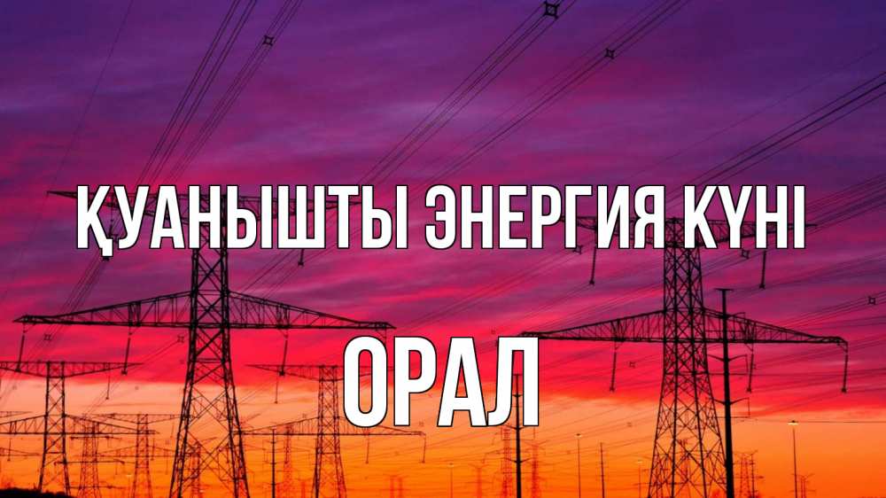 Күн сайын ашық хат с именем, ОРАЛ Қуанышты энергия күні энергия электричество закат Онлайн тегін жүктеп алу тілектері бар керемет карта 