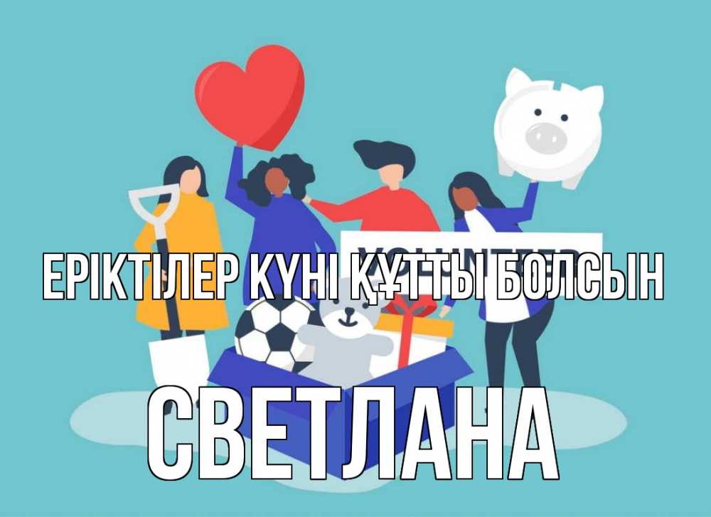 Күн сайын ашық хат с именем, Светлана Еріктілер күні құтты болсын С днем волонтера Онлайн тегін жүктеп алу тілектері бар керемет карта 