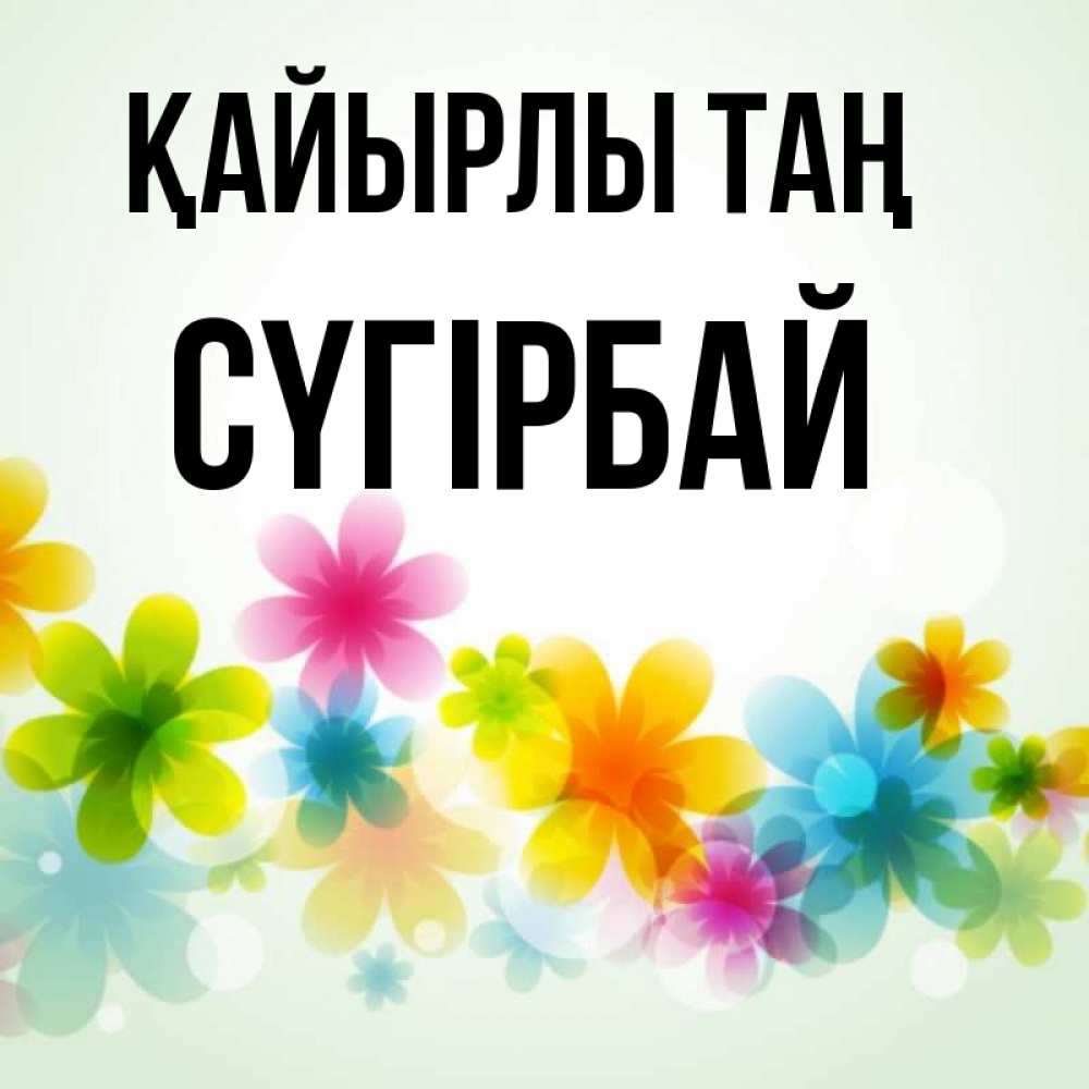 Күн сайын ашық хат с именем, СҮГІРБАЙ Қайырлы таң позитивные цветочки Онлайн тегін жүктеп алу тілектері бар керемет карта 