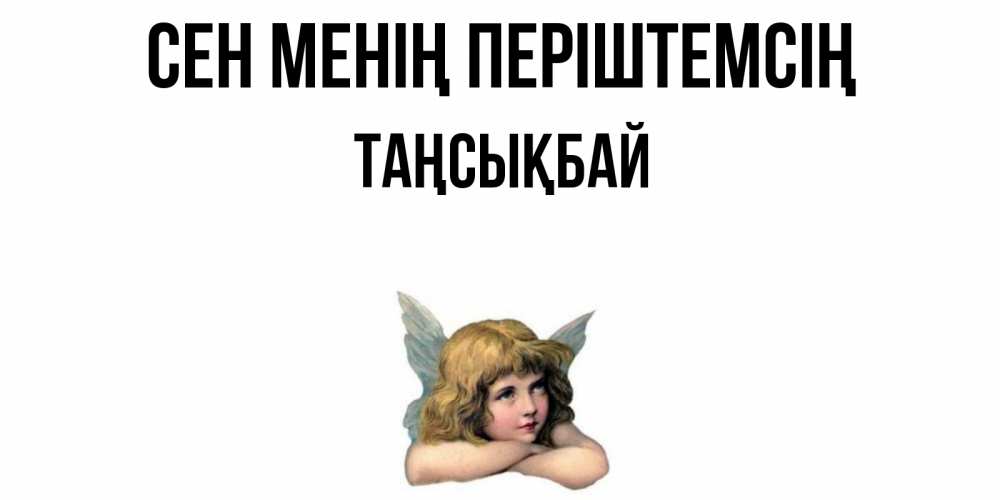 Күн сайын ашық хат с именем, ТАҢСЫҚБАЙ Сен менің періштемсің ангел Онлайн тегін жүктеп алу тілектері бар керемет карта 