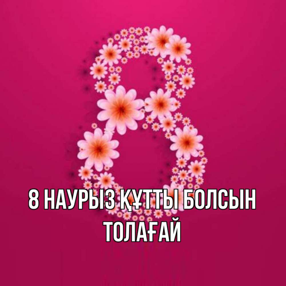 Күн сайын ашық хат с именем, ТОЛАҒАЙ 8 наурыз құтты болсын цветы в виде цифры восемь Онлайн тегін жүктеп алу тілектері бар керемет карта 