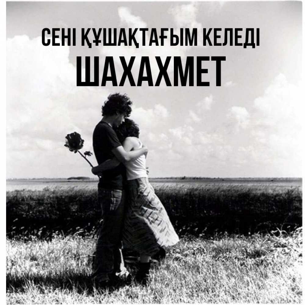 Күн сайын ашық хат с именем, ШАХАХМЕТ сені құшақтағым келеді чернобелое фото Онлайн тегін жүктеп алу тілектері бар керемет карта 
