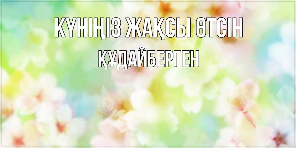 Күн сайын ашық хат с именем, ҚҰДАЙБЕРГЕН Күніңіз жақсы өтсін удачного летнего солнечного дня Онлайн тегін жүктеп алу тілектері бар керемет карта 
