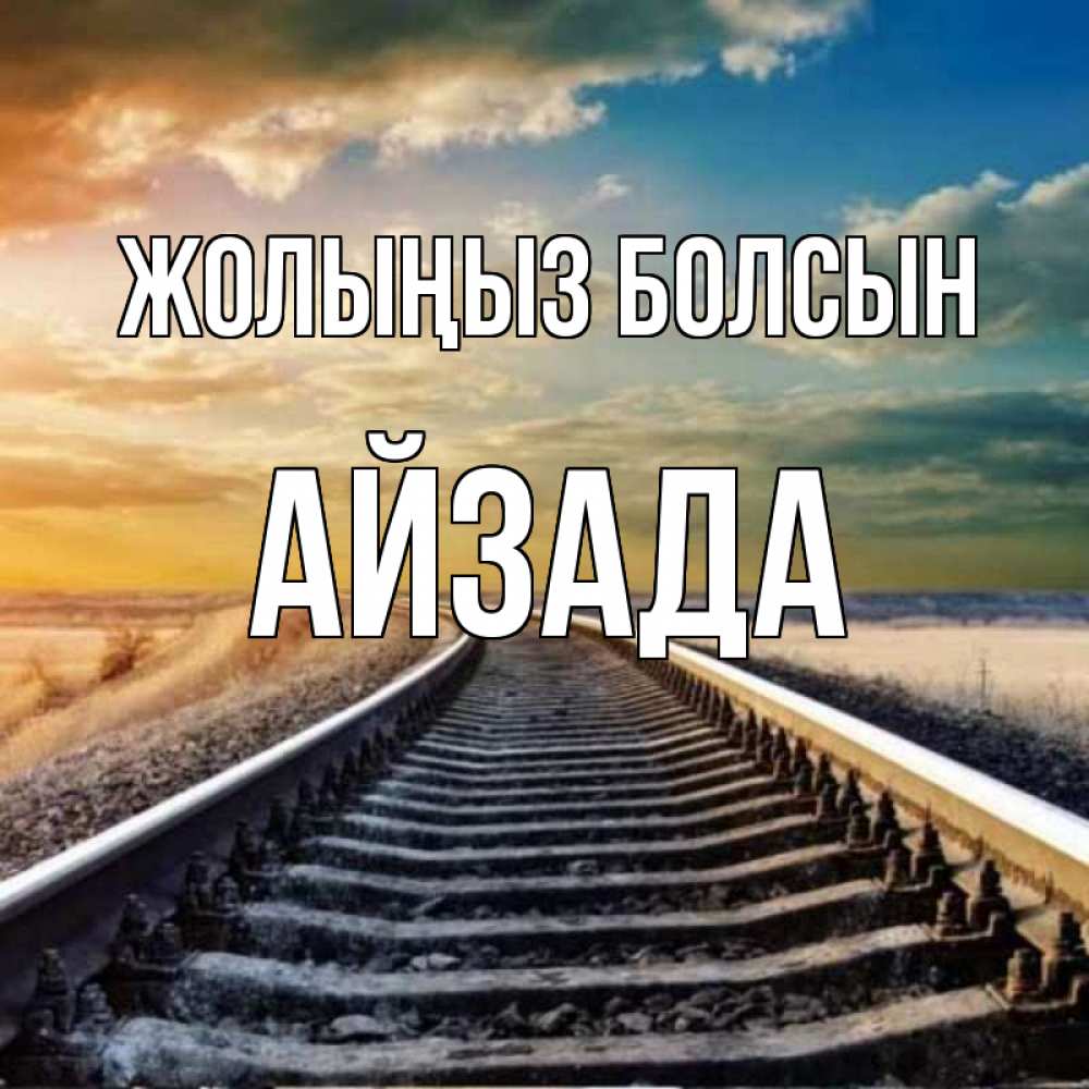 Күн сайын ашық хат с именем, АЙЗАДА Жолыңыз болсын рельсы уходящие в даль Онлайн тегін жүктеп алу тілектері бар керемет карта 