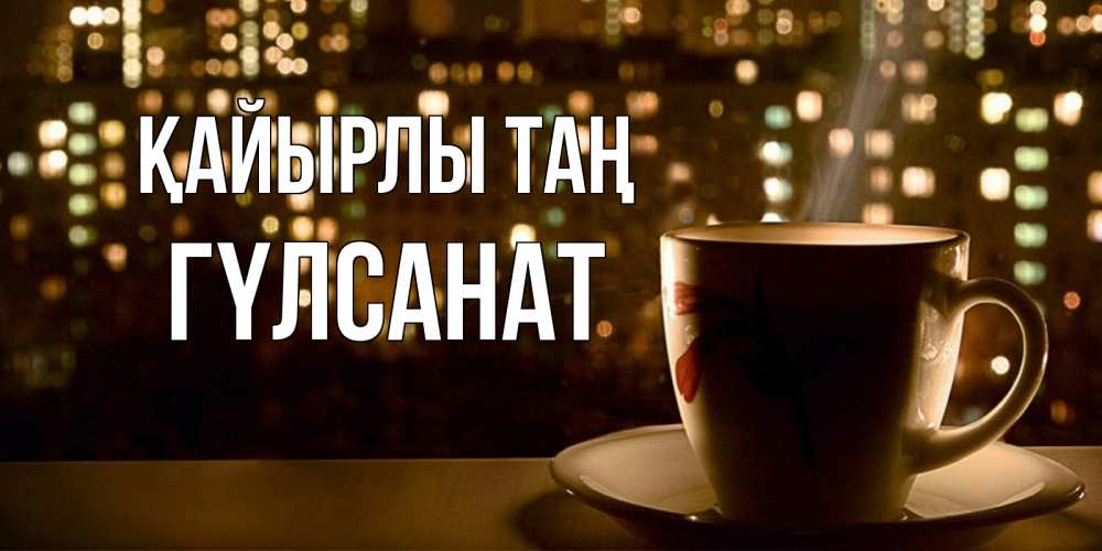 Күн сайын ашық хат с именем, ГҮЛСАНАТ Қайырлы таң утрешнее настроение Онлайн тегін жүктеп алу тілектері бар керемет карта 