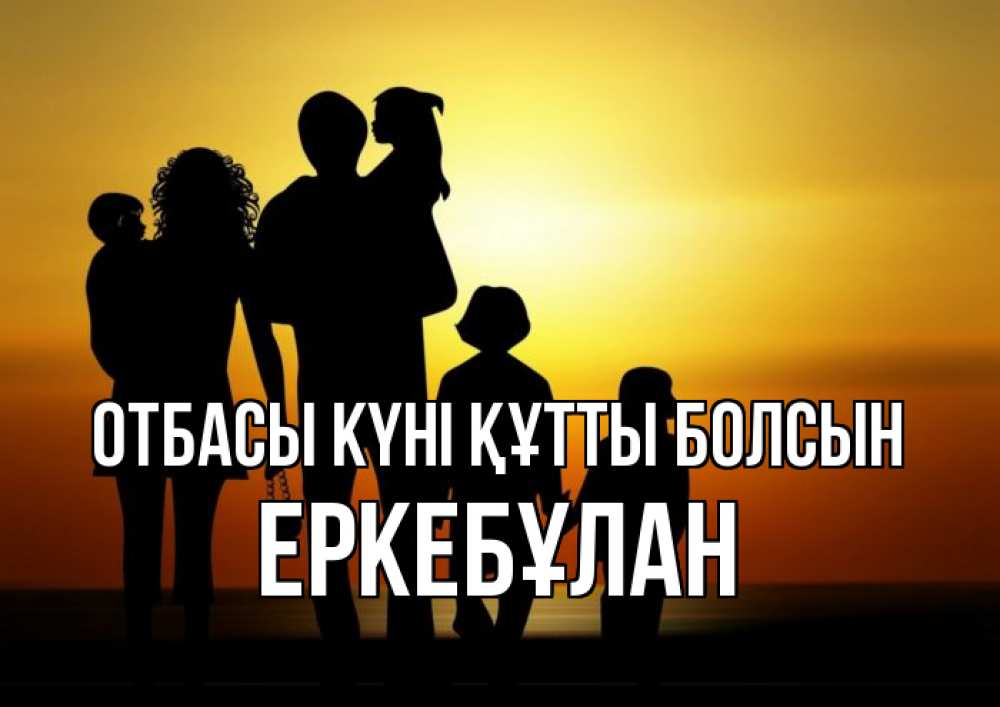 Күн сайын ашық хат с именем, Еркебұлан отбасы күні құтты болсын Семья, закат, мама, папа, дети Онлайн тегін жүктеп алу тілектері бар керемет карта 