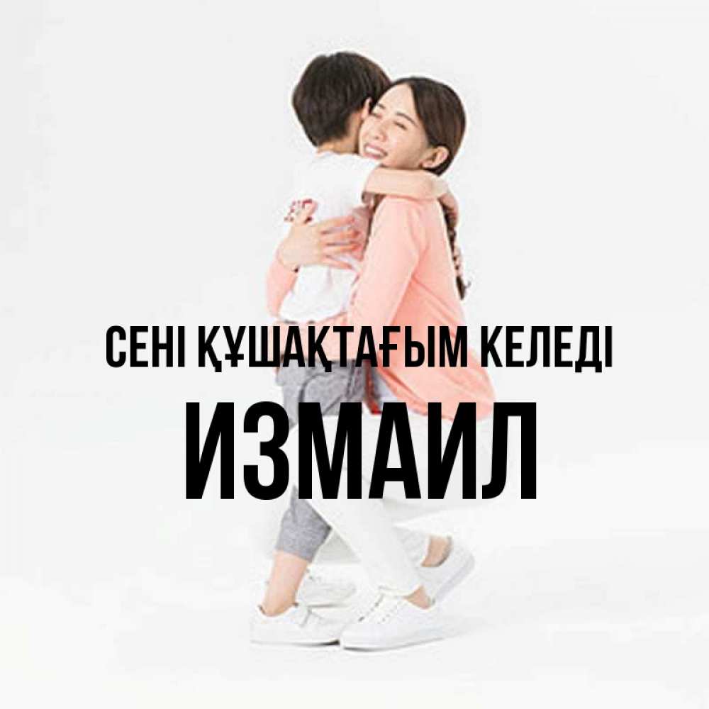 Күн сайын ашық хат с именем, Измаил сені құшақтағым келеді соскучилась по сыну Онлайн тегін жүктеп алу тілектері бар керемет карта 
