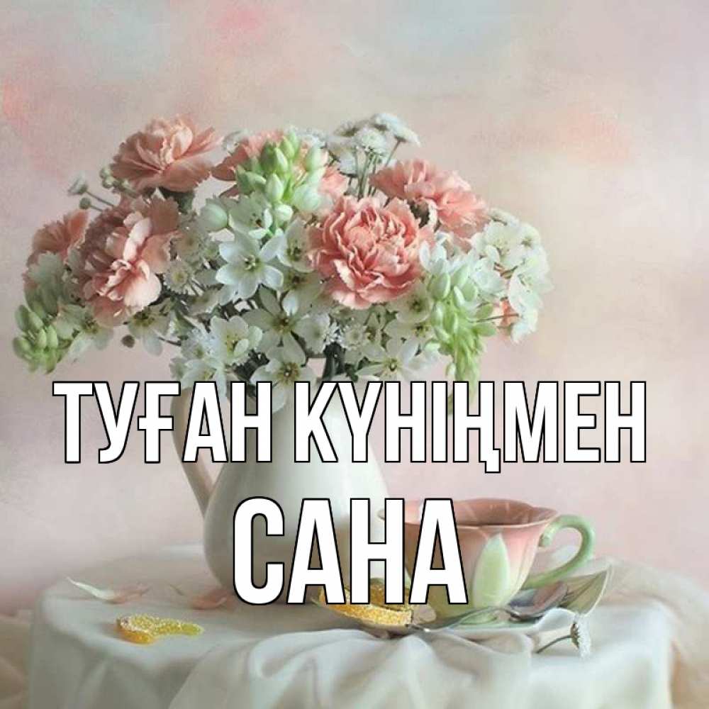 Күн сайын ашық хат с именем, САНА Туған күніңмен с цветами Онлайн тегін жүктеп алу тілектері бар керемет карта 