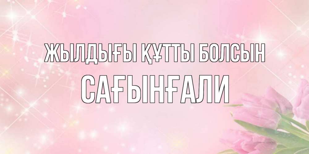 Күн сайын ашық хат с именем, Сағынғали Жылдығы құтты болсын открытки в нежных цветах Онлайн тегін жүктеп алу тілектері бар керемет карта 