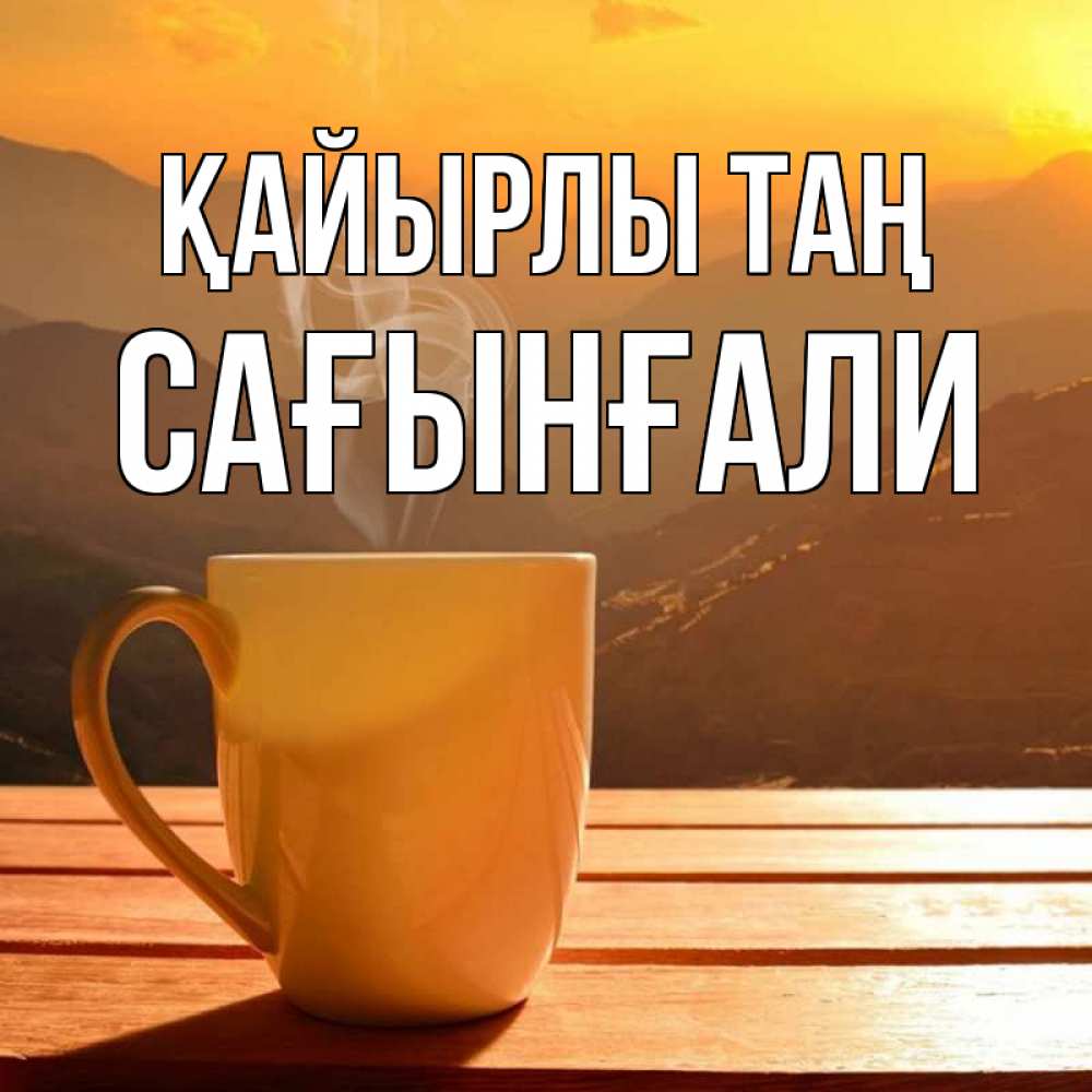 Күн сайын ашық хат с именем, Сағынғали Қайырлы таң кофе в горах Онлайн тегін жүктеп алу тілектері бар керемет карта 