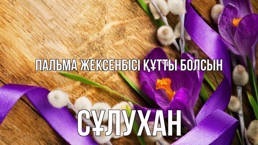 Күн сайын ашық хат с именем, СҰЛУХАН Пальма жексенбісі құтты болсын верба, стол, цветы Онлайн тегін жүктеп алу тілектері бар керемет карта 