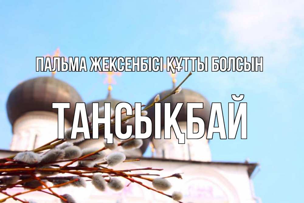 Күн сайын ашық хат с именем, ТАҢСЫҚБАЙ Пальма жексенбісі құтты болсын верба Онлайн тегін жүктеп алу тілектері бар керемет карта 