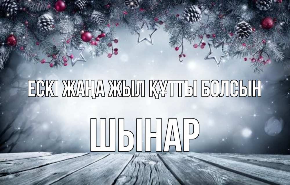 Күн сайын ашық хат с именем, ШЫНАР Ескі жаңа жыл құтты болсын старый новый год Онлайн тегін жүктеп алу тілектері бар керемет карта 