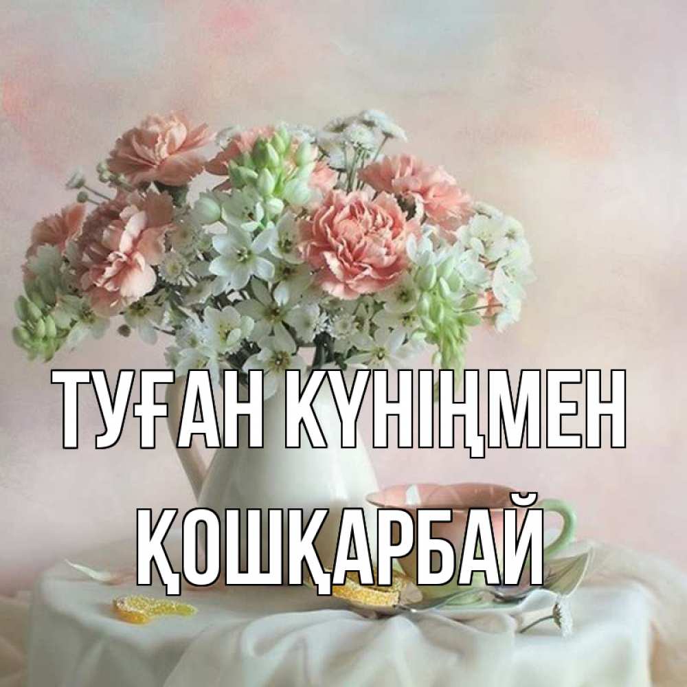 Күн сайын ашық хат с именем, ҚОШҚАРБАЙ Туған күніңмен с цветами Онлайн тегін жүктеп алу тілектері бар керемет карта 